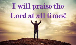 I will praise the Lord at all times!