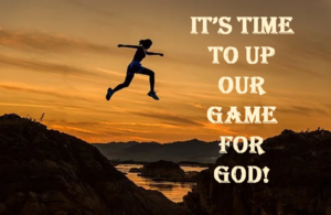 It's time to up our game for God!