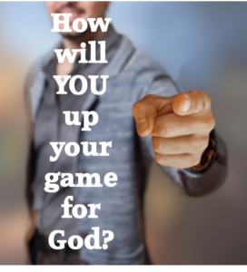 How will YOU up your game for God?